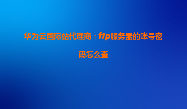 华为云国际站代理商：ftp服务器的账号密码怎么查