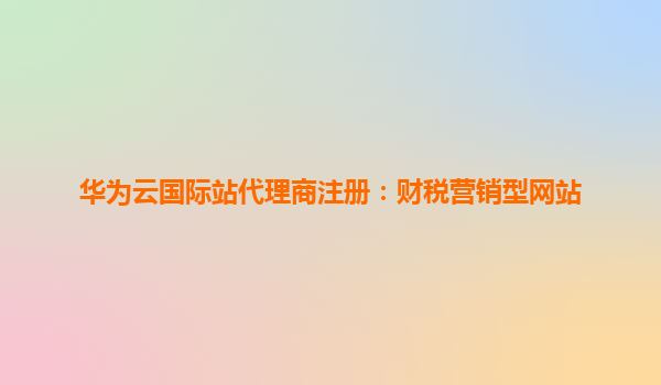华为云国际站代理商注册：财税营销型网站