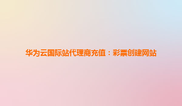 华为云国际站代理商充值：彩票创建网站