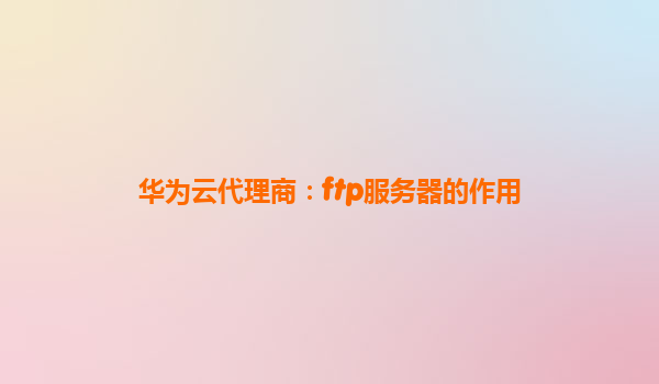 华为云代理商：ftp服务器的作用