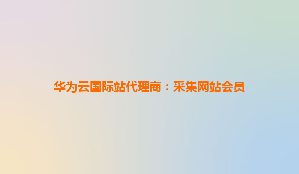 华为云国际站代理商：采集网站会员
