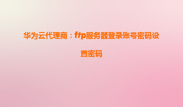华为云代理商：ftp服务器登录账号密码设置密码