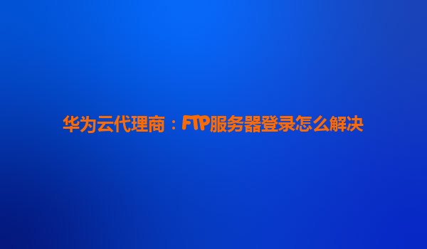 华为云代理商：FTP服务器登录怎么解决