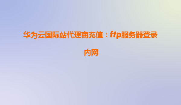 华为云国际站代理商充值：ftp服务器登录内网