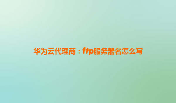 华为云代理商：ftp服务器名怎么写