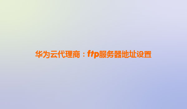 华为云代理商：ftp服务器地址设置