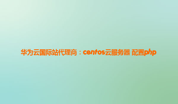 华为云国际站代理商：centos云服务器 配置php
