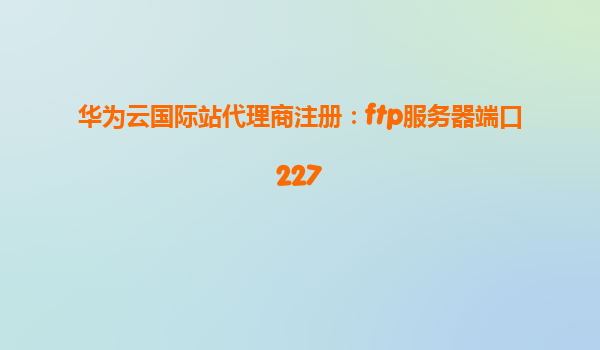 华为云国际站代理商注册：ftp服务器端口227