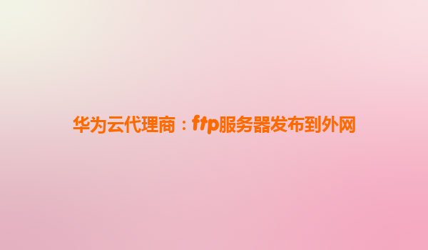 华为云代理商：ftp服务器发布到外网