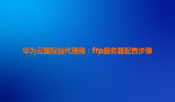 华为云国际站代理商：ftp服务器配置步骤