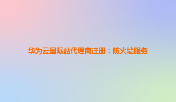 华为云国际站代理商注册：防火墙服务