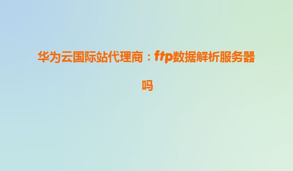 华为云国际站代理商：ftp数据解析服务器吗
