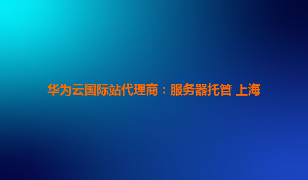 华为云国际站代理商：服务器托管 上海