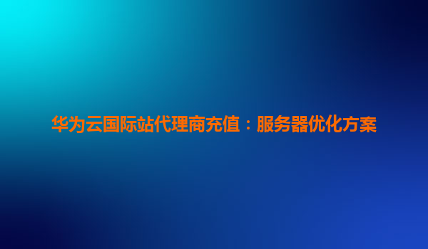 华为云国际站代理商充值：服务器优化方案