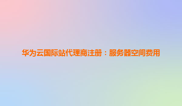 华为云国际站代理商注册：服务器空间费用