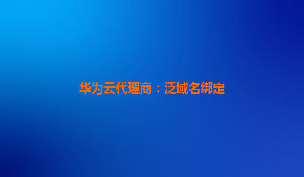 华为云代理商：泛域名绑定
