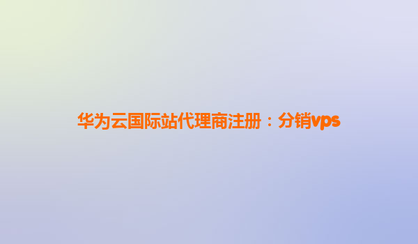 华为云国际站代理商注册：分销vps