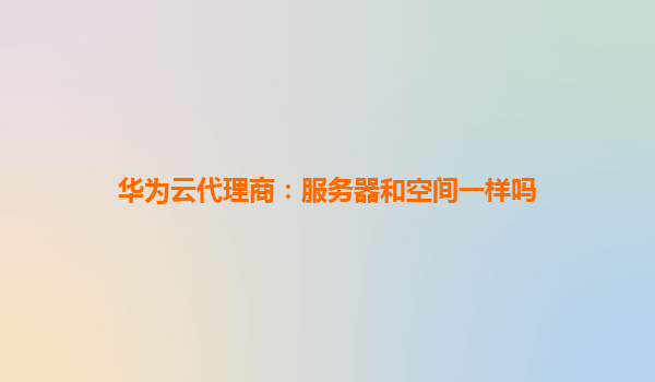 华为云代理商：服务器和空间一样吗