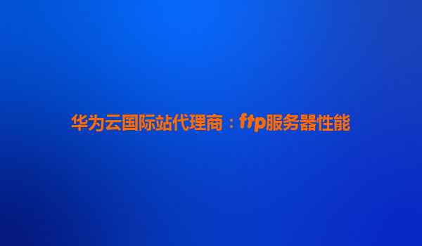 华为云国际站代理商：ftp服务器性能
