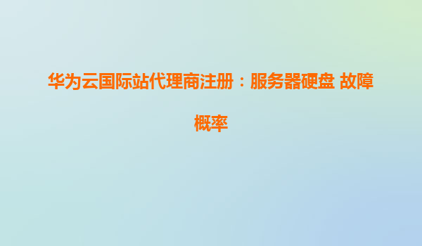 华为云国际站代理商注册：服务器硬盘 故障概率