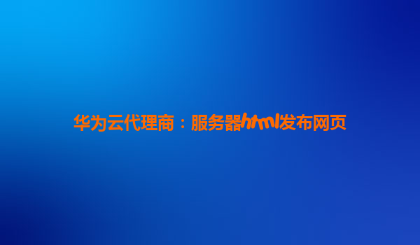 华为云代理商：服务器html发布网页