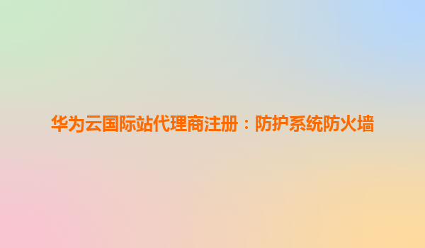 华为云国际站代理商注册：防护系统防火墙