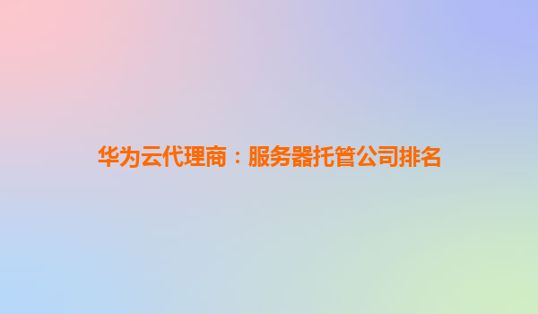 华为云代理商：服务器托管公司排名