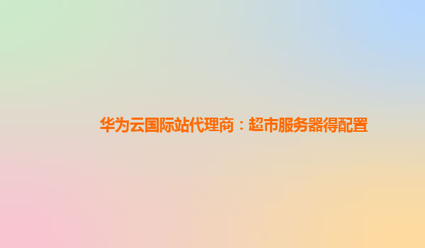华为云国际站代理商：超市服务器得配置