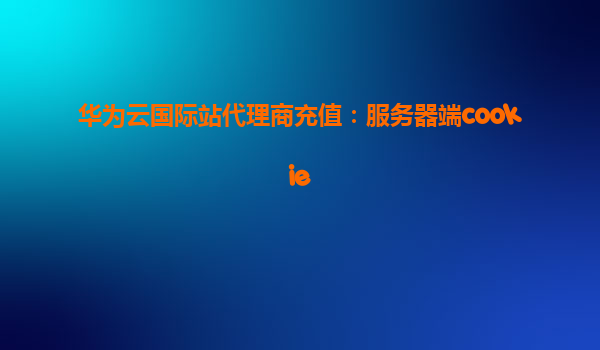 华为云国际站代理商充值：服务器端cookie