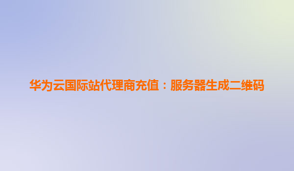 华为云国际站代理商充值：服务器生成二维码