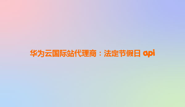 华为云国际站代理商：法定节假日 api
