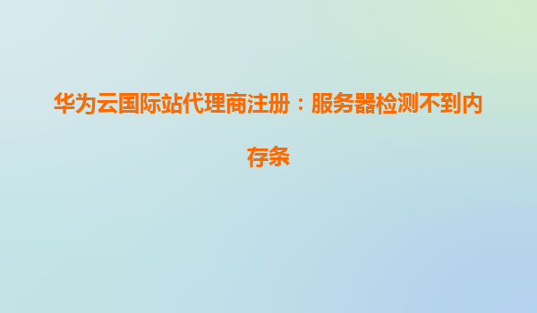 华为云国际站代理商注册：服务器检测不到内存条