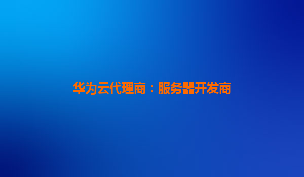 华为云代理商：服务器开发商
