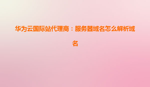 华为云国际站代理商：服务器域名怎么解析域名
