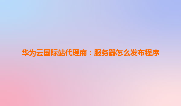 华为云国际站代理商：服务器怎么发布程序