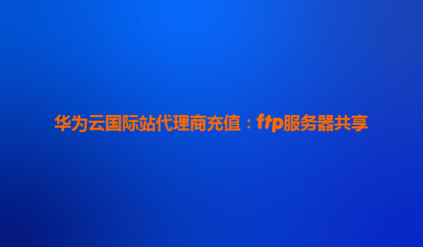 华为云国际站代理商充值：ftp服务器共享