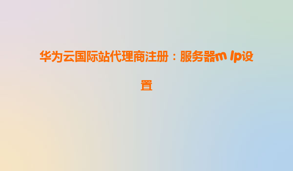 华为云国际站代理商注册：服务器m Ip设置