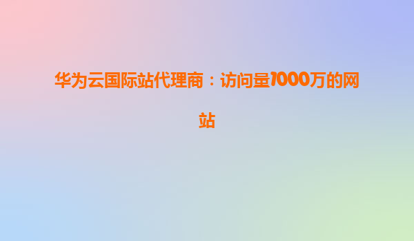 华为云国际站代理商：访问量1000万的网站