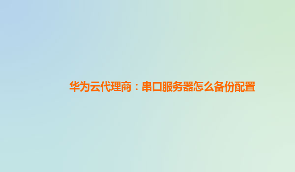 华为云代理商：串口服务器怎么备份配置