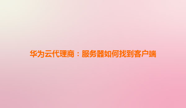 华为云代理商：服务器如何找到客户端