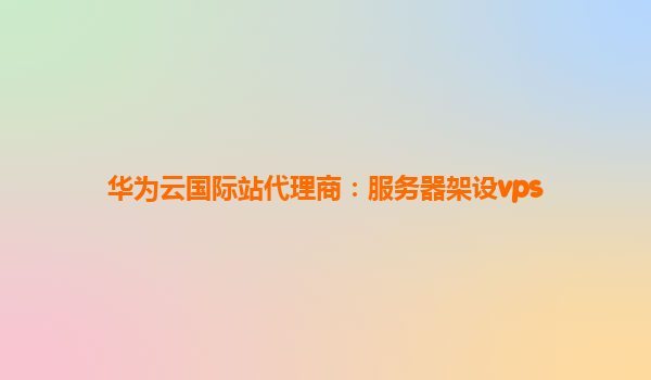 华为云国际站代理商：服务器架设vps