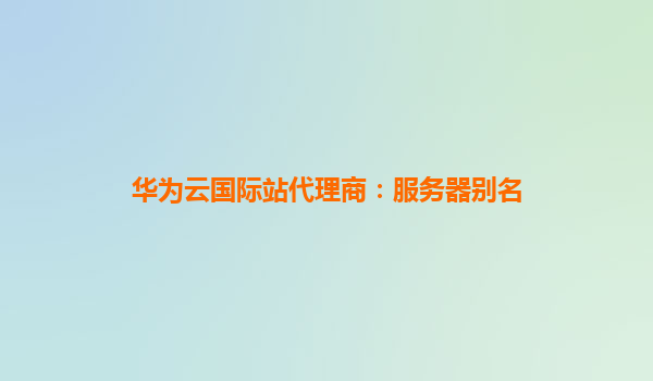 华为云国际站代理商：服务器别名