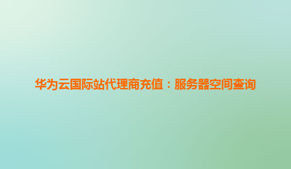 华为云国际站代理商充值：服务器空间查询