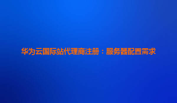 华为云国际站代理商注册：服务器配置需求