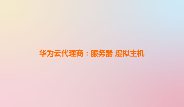 华为云代理商：服务器 虚拟主机