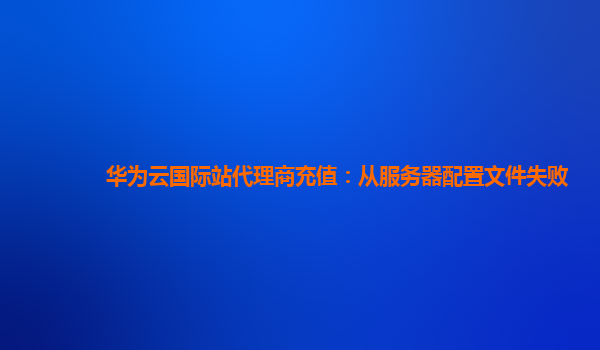 华为云国际站代理商充值：从服务器配置文件失败