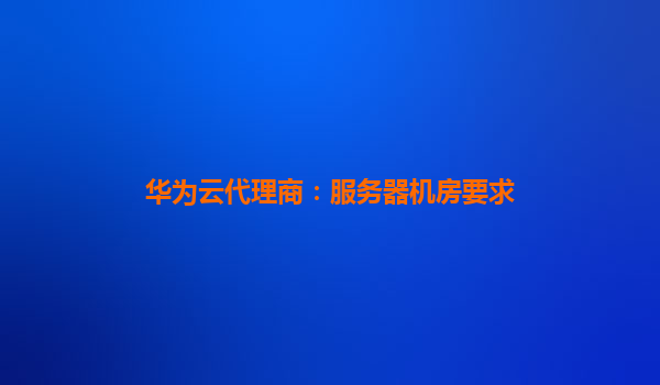 华为云代理商：服务器机房要求