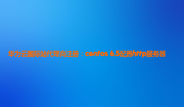 华为云国际站代理商注册：centos 6.5配置http服务器