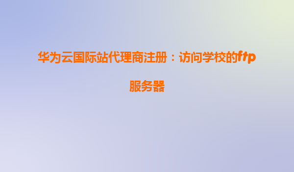 华为云国际站代理商注册：访问学校的ftp服务器