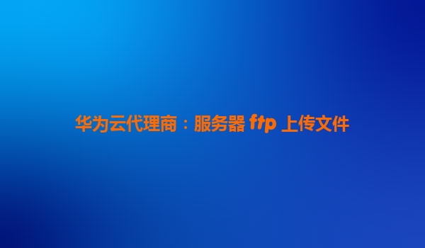 华为云代理商：服务器 ftp 上传文件